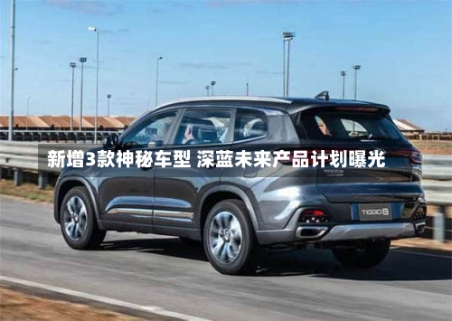 新增3款神秘车型 深蓝未来产品计划曝光