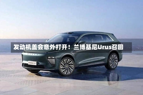 发动机盖会意外打开!兰博基尼Urus召回