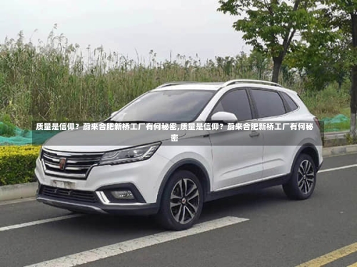 质量是信仰?蔚来合肥新桥工厂有何秘密,质量是信仰?蔚来合肥新桥工厂有何秘密