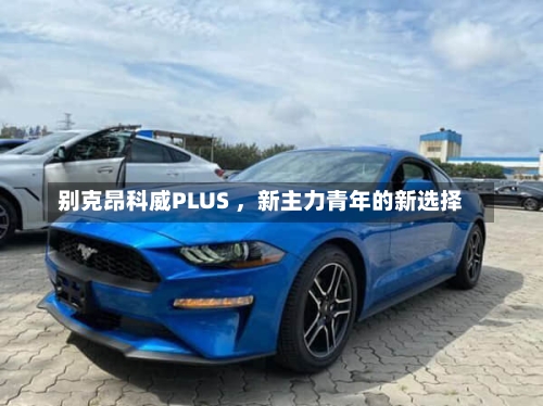 别克昂科威PLUS ，新主力青年的新选择