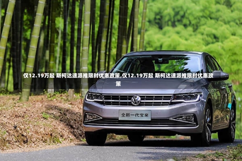 仅12.19万起 斯柯达速派推限时优惠政策,仅12.19万起 斯柯达速派推限时优惠政策