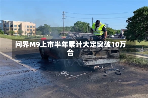 问界M9上市半年累计大定突破10万台