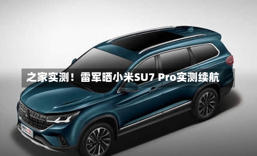 之家实测！雷军晒小米SU7 Pro实测续航