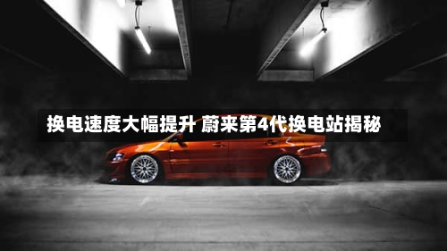 换电速度大幅提升 蔚来第4代换电站揭秘