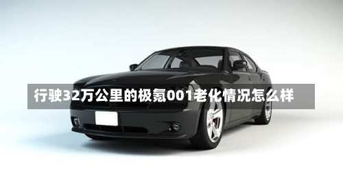 行驶32万公里的极氪001老化情况怎么样