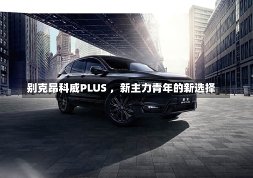 别克昂科威PLUS ，新主力青年的新选择