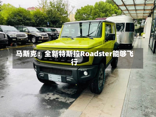 马斯克：全新特斯拉Roadster能够飞行