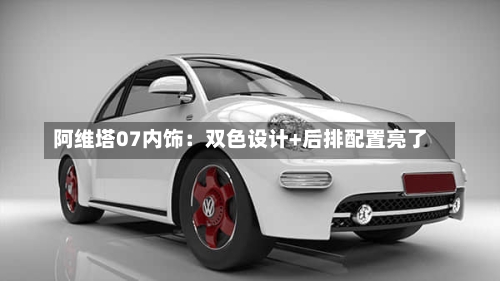 阿维塔07内饰:双色设计+后排配置亮了