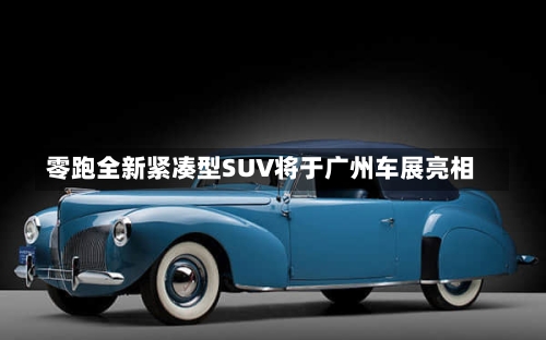 零跑全新紧凑型SUV将于广州车展亮相