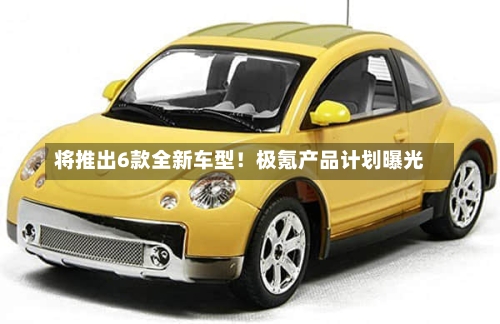 将推出6款全新车型！极氪产品计划曝光