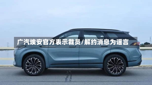 广汽埃安官方表示裁员/解约消息为谣言