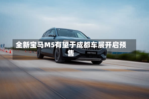 全新宝马M5有望于成都车展开启预售