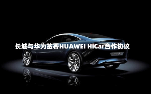 长城与华为签署HUAWEI HiCar合作协议