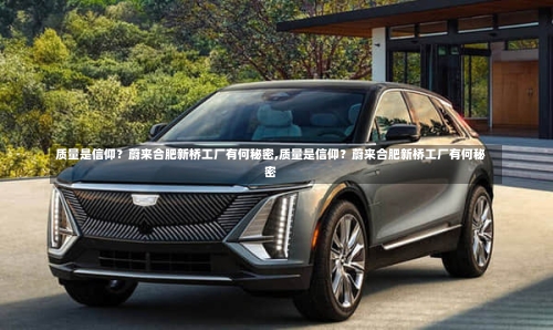 质量是信仰?蔚来合肥新桥工厂有何秘密,质量是信仰?蔚来合肥新桥工厂有何秘密