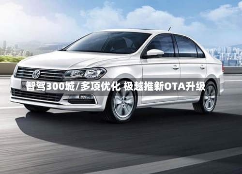 智驾300城/多项优化 极越推新OTA升级