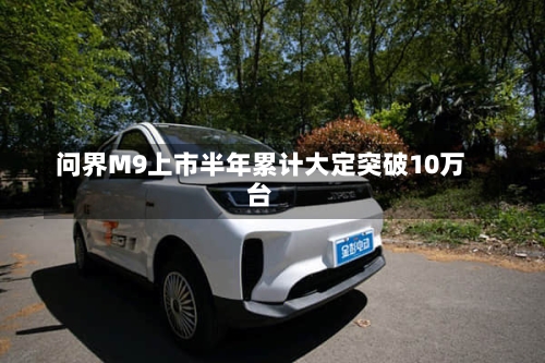 问界M9上市半年累计大定突破10万台
