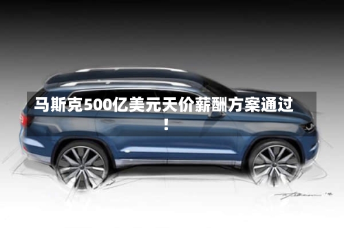 马斯克500亿美元天价薪酬方案通过!