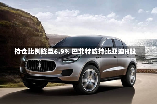 持仓比例降至6.9% 巴菲特减持比亚迪H股