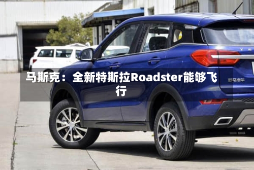 马斯克：全新特斯拉Roadster能够飞行