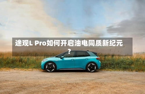 途观L Pro如何开启油电同质新纪元？