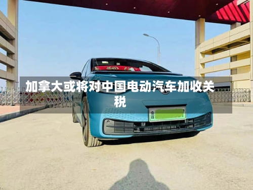 加拿大或将对中国电动汽车加收关税