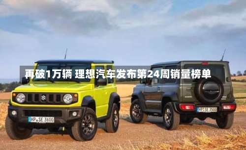 再破1万辆 理想汽车发布第24周销量榜单