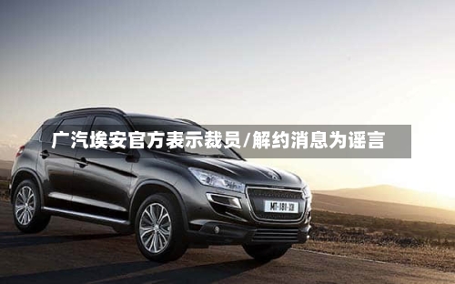 广汽埃安官方表示裁员/解约消息为谣言
