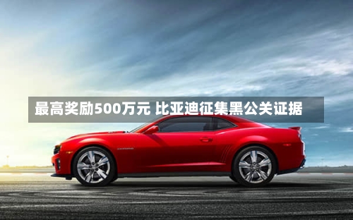 最高奖励500万元 比亚迪征集黑公关证据