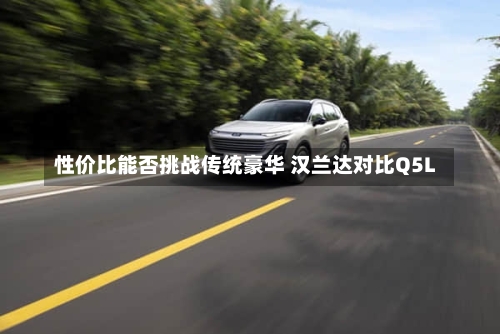 性价比能否挑战传统豪华 汉兰达对比Q5L