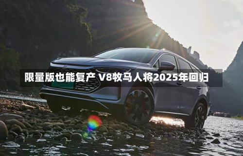 限量版也能复产 V8牧马人将2025年回归