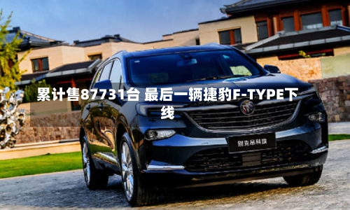 累计售87731台 最后一辆捷豹F-TYPE下线