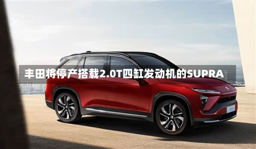 丰田将停产搭载2.0T四缸发动机的SUPRA