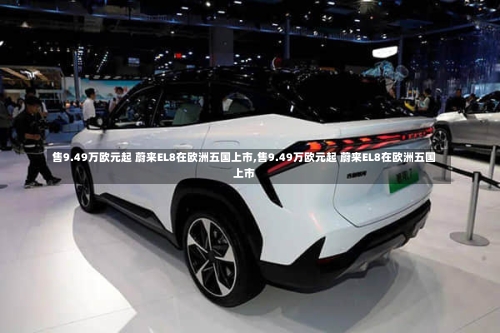 售9.49万欧元起 蔚来EL8在欧洲五国上市,售9.49万欧元起 蔚来EL8在欧洲五国上市