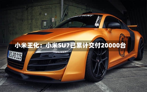 小米王化：小米SU7已累计交付20000台