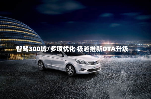 智驾300城/多项优化 极越推新OTA升级