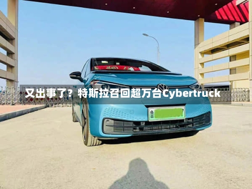 又出事了？特斯拉召回超万台Cybertruck