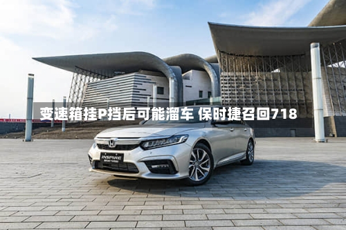 变速箱挂P挡后可能溜车 保时捷召回718