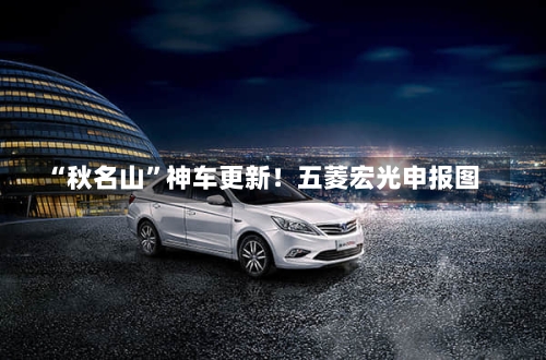 “秋名山”神车更新!五菱宏光申报图