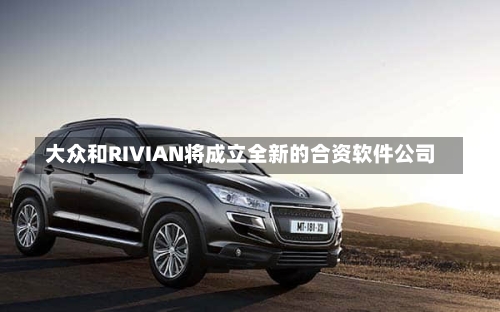 大众和RIVIAN将成立全新的合资软件公司
