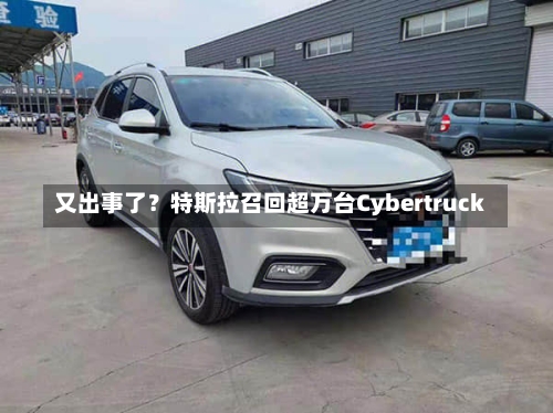 又出事了？特斯拉召回超万台Cybertruck