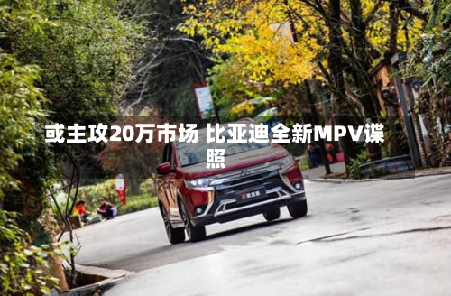 或主攻20万市场 比亚迪全新MPV谍照